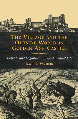 The Village and the Outside World in Golden Age Castile: Mobility and Migration in Everyday Rural Life - Vassberg, David E