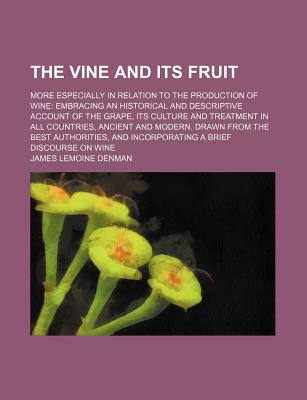 The Vine and Its Fruit: More Especially in Relation to the Production of Wine: Embracing an Historical and Descriptive Account of the Grape, Its Culture and Treatment in All Countries, Ancient and Modern. Drawn from the Best Authorities, and - Denman, James Lemoine