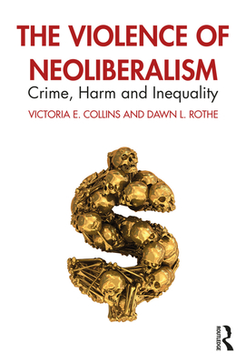 The Violence of Neoliberalism: Crime, Harm and Inequality - Collins, Victoria, and Rothe, Dawn