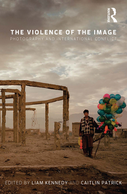 The Violence of the Image: Photography and International Conflict - Kennedy, Liam (Editor), and Patrick, Caitlin (Editor)