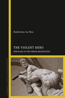 The Violent Hero: Heracles in the Greek Imagination - Hsu, Katherine Lu