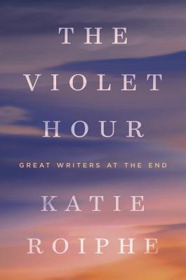 The Violet Hour: Great Writers at the End - Roiphe, Katie