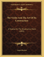 The Violin And The Art Of Its Construction: A Treatise On The Stradivarius Violin (1895)