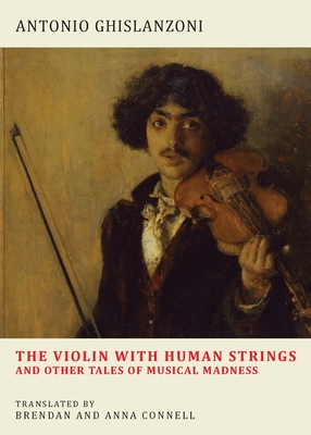 The Violin with Human Strings and Other Tales of Musical Madness - Ghislanzoni, Antonio, and Connell, Brendan (Translated by), and Connell, Anna (Translated by)