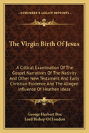 The Virgin Birth of Jesus: A Critical Examination of the Gospel-Narratives of the Nativity, and Other New Testament and Early Christian Evidence, and the Alleged Influence of Heathen Ideas