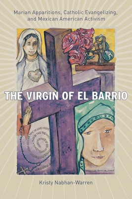 The Virgin of El Barrio: Marian Apparitions, Catholic Evangelizing, and Mexican American Activism - Nabhan-Warren, Kristy