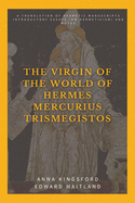 The Virgin of the World of Hermes Mercurius Trismegistos: A translation of Hermetic manuscripts. Introductory essays (on Hermeticism) and notes