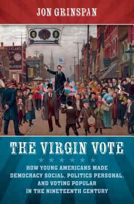 The Virgin Vote: How Young Americans Made Democracy Social, Politics Personal, and Voting Popular in the Nineteenth Century - Grinspan, Jon