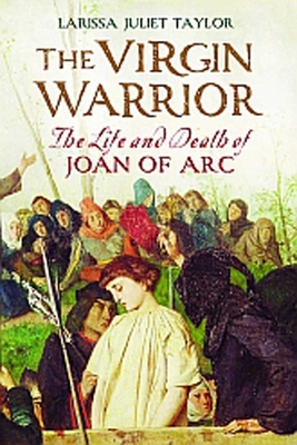 The Virgin Warrior: The Life and Death of Joan of Arc - Taylor, Larissa Juliet