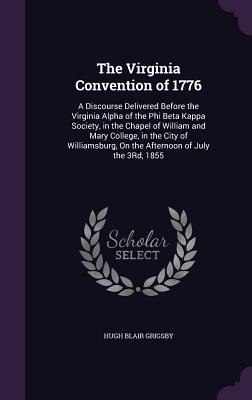 The Virginia Convention of 1776: A Discourse Delivered Before the Virginia Alpha of the Phi Beta Kappa Society, in the Chapel of William and Mary College, in the City of Williamsburg, On the Afternoon of July the 3Rd, 1855 - Grigsby, Hugh Blair