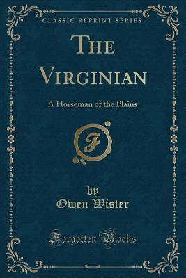 The Virginian: A Horseman of the Plains (Classic Reprint) - Wister, Owen