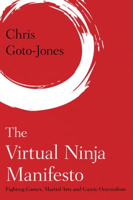 The Virtual Ninja Manifesto: Fighting Games, Martial Arts and Gamic Orientalism - Goto-Jones, Chris