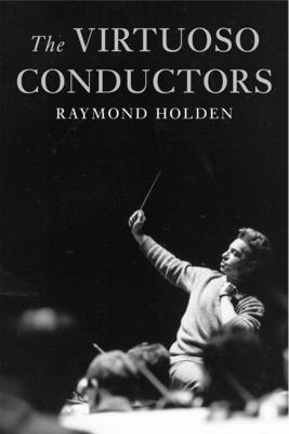 The Virtuoso Conductors: The Central European Tradition from Wagner to Karajan - Holden, Raymond, Dr.