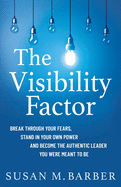 The Visibility Factor: Break Through Your Fears, Stand In Your Own Power And Become The Authentic Leader You Were Meant To Be