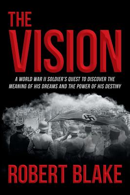 The Vision: A World War II Soldier's Quest to Discover the Meaning of His Dreams and the Power of His Destiny - Blake, Robert, PhD