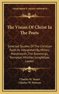 The Vision of Christ in the Poets: Selected Studies of the Christian Faith as Interpreted by Milton, Wordsworth, the Brownings, Tennyson, Whittier, Lo