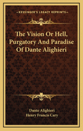The Vision: Or Hell, Purgatory, and Paradise of Dante Alighieri