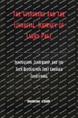 The Visionary and the Financial Journey of Larry Page: Innovation, Leadership, and the Tech Revolution That Changed Everything - Smith, Henderson J