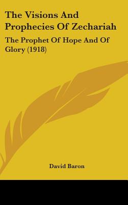 The Visions And Prophecies Of Zechariah: The Prophet Of Hope And Of Glory (1918) - Baron, David