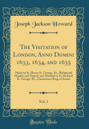 The Visitation of London, Anno Domini 1633, 1634, and 1635, Vol. 1: Made by Sr. Henry St. George, Kt., Richmond Herald, and Deputy and Marshal to Sr. Richard St. George, Kt., Clarencieux King of Armes (Classic Reprint)