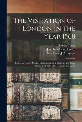 The Visitation of London in the Year 1568: Taken by Robert Cooke, Clarenceux King of Arms, and Since Augmented Both With Descents and Arms - Cooke, Robert D 1592 (Creator), and Howard, Joseph Jackson 1827-1902, and Armytage, George J (George John), Sir (Creator)