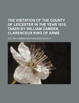 The Visitation of the County of Leicester in the Year 1619, Taken by William Camden, Clarenceux King of Arms - Camden, William