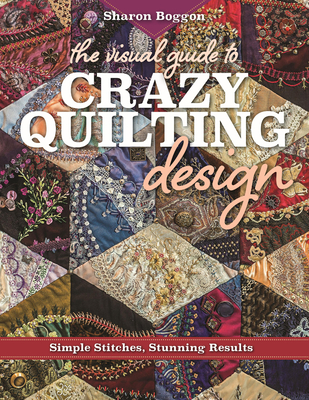 The Visual Guide to Crazy Quilting Design: Simple Stitches, Stunning Results - Boggon, Sharon