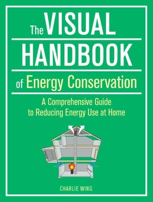 The Visual Handbook of Energy Conservation: A Comprehensive Guide to Reducing Energy Use at Home - Wing, Charlie