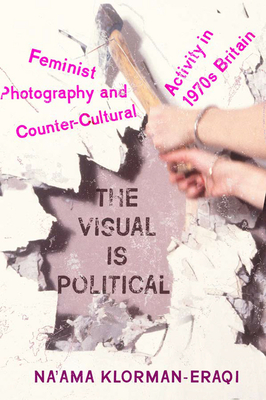 The Visual Is Political: Feminist Photography and Countercultural Activity in 1970s Britain - Klorman-Eraqi, Na'ama