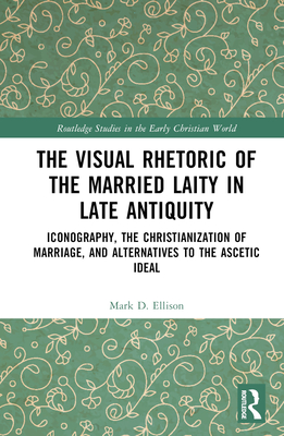 The Visual Rhetoric of the Married Laity in Late Antiquity: Iconography, the Christianization of Marriage, and Alternatives to the Ascetic Ideal - Ellison, Mark D