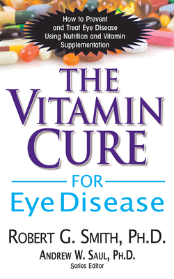 The Vitamin Cure for Eye Disease: How to Prevent and Treat Eye Disease Using Nutrition and Vitamin Supplementation - Smith, Robert G, and Saul, Andrew W, PH.D. (Editor)