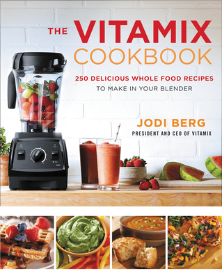 The Vitamix Cookbook: 250 Delicious Whole Food Recipes to Make in Your Blender - Berg, Jodi