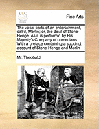 The Vocal Parts of an Entertainment, Call'd, Merlin; Or, the Devil of Stone-Henge. as It Is Perform'd by His Majesty's Company of Comedians. with a Preface Containing a Succinct Account of Stone-Henge and Merlin