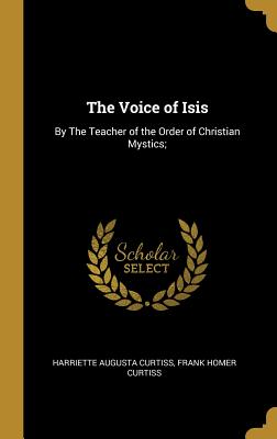The Voice of Isis: By The Teacher of the Order of Christian Mystics; - Curtiss, Harriette Augusta, and Curtiss, Frank Homer