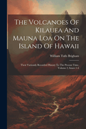 The Volcanoes Of Kilauea And Mauna Loa On The Island Of Hawaii: Their Variously Recorded History To The Present Time, Volume 2, Issues 1-4