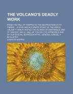 The Volcano's Deadly Work: From the Fall of Pompeii to the Destruction of St. Pierre ... a Vivid and Accurate Story of the Awful Calamity Which Visited the Islands of Martinique and St. Vincent, May 8, 1902