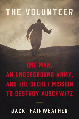 The Volunteer: One Man, an Underground Army, and the Secret Mission to Destroy Auschwitz - Fairweather, Jack