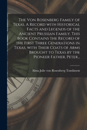 The Von Rosenberg Family of Texas. A Record With Historical Facts and Legends of the Ancient Prussian Family. This Book Contains the Record of the First Three Generations in Texas, With Their Coats of Arms Brought to Texas by the Pioneer Father, Peter...