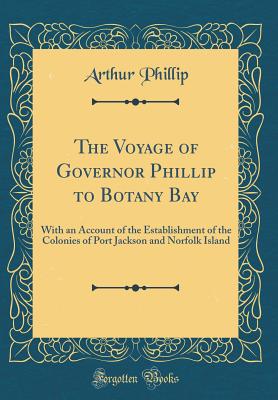 The Voyage of Governor Phillip to Botany Bay: With an Account of the Establishment of the Colonies of Port Jackson and Norfolk Island (Classic Reprint) - Phillip, Arthur