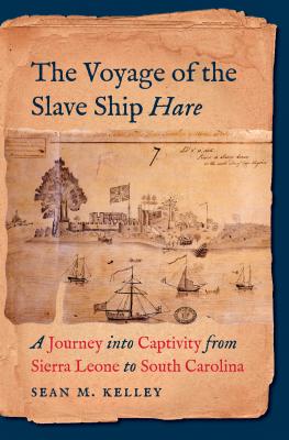 The Voyage of the Slave Ship Hare: A Journey into Captivity from Sierra Leone to South Carolina - Kelley, Sean M.
