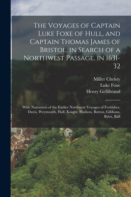 The Voyages of Captain Luke Foxe of Hull, and Captain Thomas James of Bristol, in Search of a Northwest Passage, in 1631-32: With Narratives of the Earlier Northwest Voyages of Frobisher, Davis, Weymouth, Hall, Knight, Hudson, Button, Gibbons, Bylot, Bafl - Foxe, Luke, and James, Thomas, and Christy, Miller