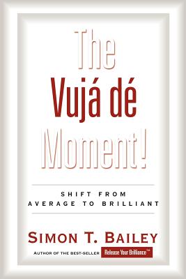 The Vuja de Moment: Shift from Average to Brilliant - Bailey, Simon T, Mr.