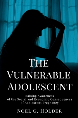 The Vulnerable Adolescent: Raising Awareness of the Social and Economic Consequences of Adolescent Pregnancy - Holder, Noel