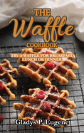 The Waffle Cookbook: Try A Waffle for Breakfast, Lunch or Dinner