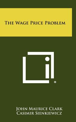 The Wage Price Problem - Clark, John Maurice, and Sienkiewicz, Casimir (Foreword by)