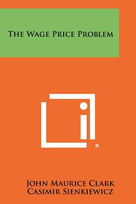 The Wage Price Problem - Clark, John Maurice, and Sienkiewicz, Casimir (Foreword by)