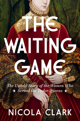 The Waiting Game: The Untold Story of the Women Who Served the Tudor Queens: A History - Clark, Nicola