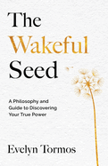 The Wakeful Seed: A Philosophy and Guide to Discovering Your True Power