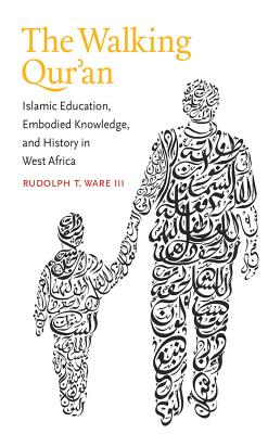 The Walking Qur'an: Islamic Education, Embodied Knowledge, and History in West Africa - III, Rudolph T. Ware