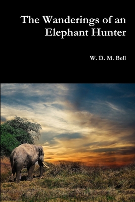 The Wanderings of an Elephant Hunter - Bell, W D M